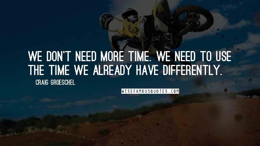 Craig Groeschel Quotes: We don't need more time. We need to use the time we already have differently.