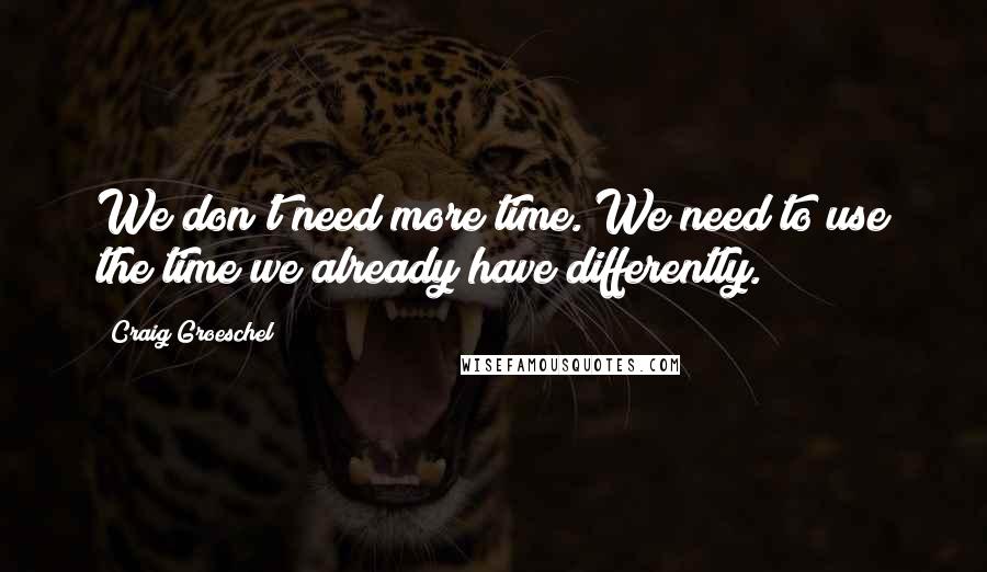 Craig Groeschel Quotes: We don't need more time. We need to use the time we already have differently.