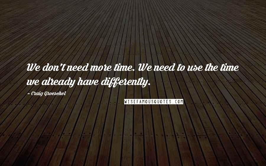 Craig Groeschel Quotes: We don't need more time. We need to use the time we already have differently.