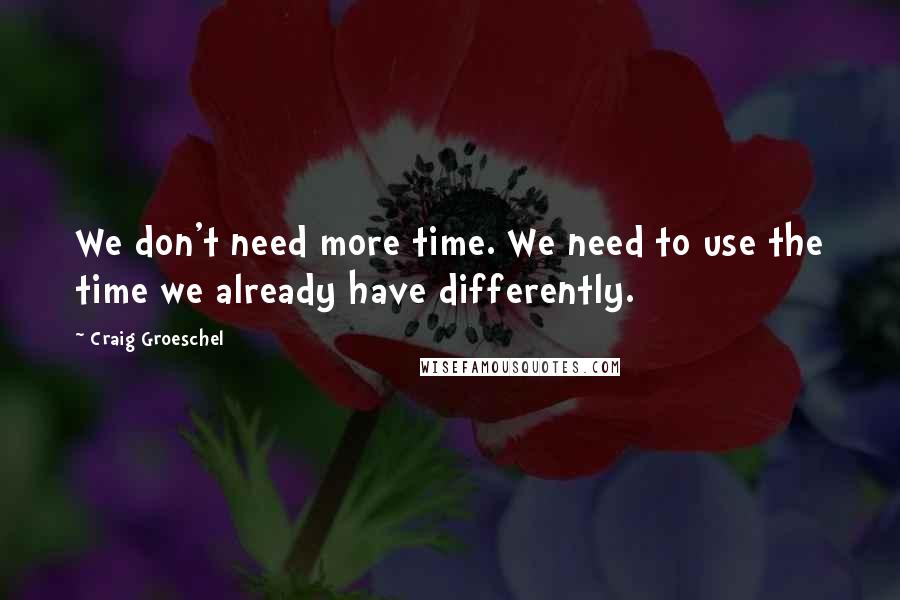 Craig Groeschel Quotes: We don't need more time. We need to use the time we already have differently.