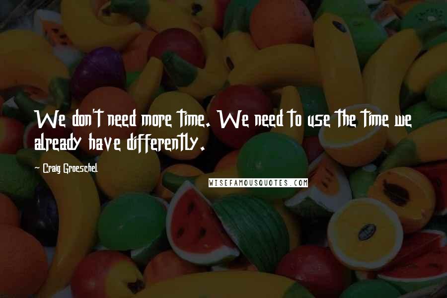 Craig Groeschel Quotes: We don't need more time. We need to use the time we already have differently.