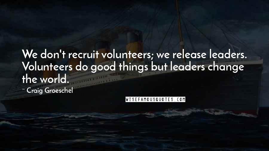 Craig Groeschel Quotes: We don't recruit volunteers; we release leaders. Volunteers do good things but leaders change the world.