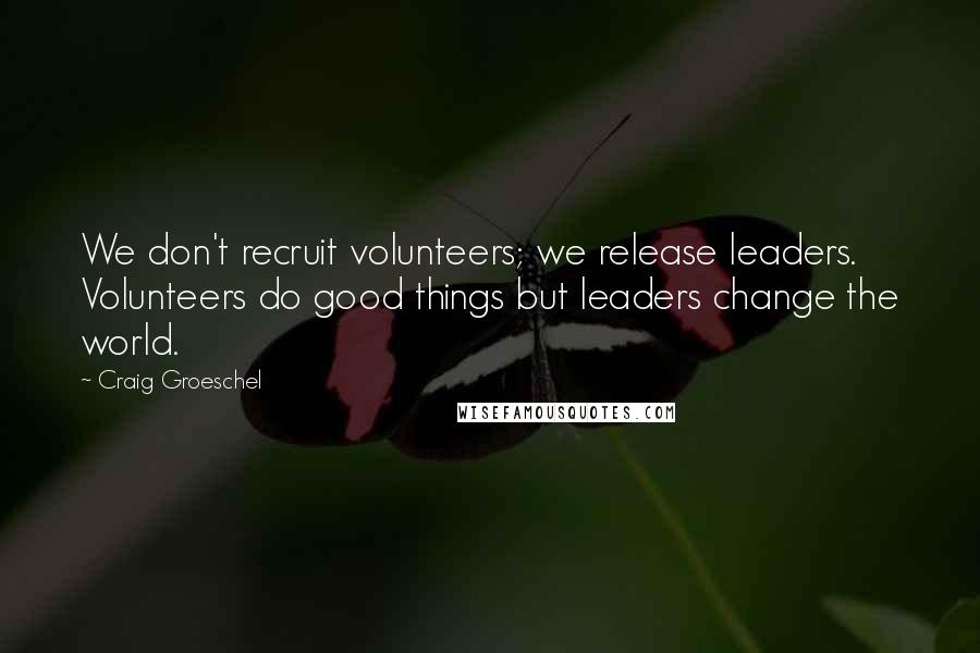 Craig Groeschel Quotes: We don't recruit volunteers; we release leaders. Volunteers do good things but leaders change the world.