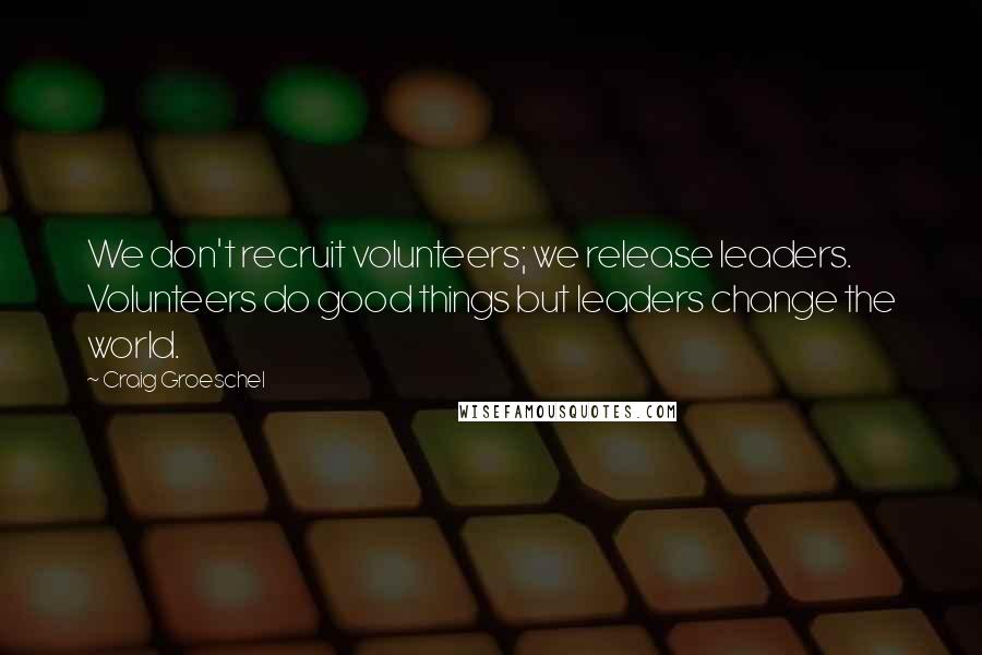 Craig Groeschel Quotes: We don't recruit volunteers; we release leaders. Volunteers do good things but leaders change the world.