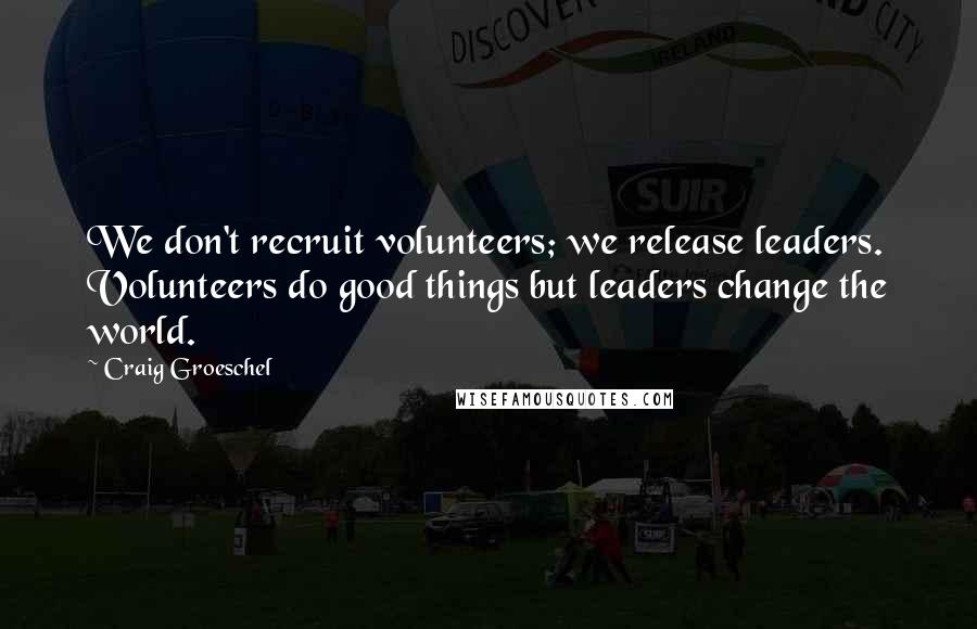 Craig Groeschel Quotes: We don't recruit volunteers; we release leaders. Volunteers do good things but leaders change the world.