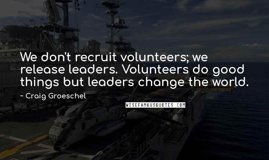 Craig Groeschel Quotes: We don't recruit volunteers; we release leaders. Volunteers do good things but leaders change the world.