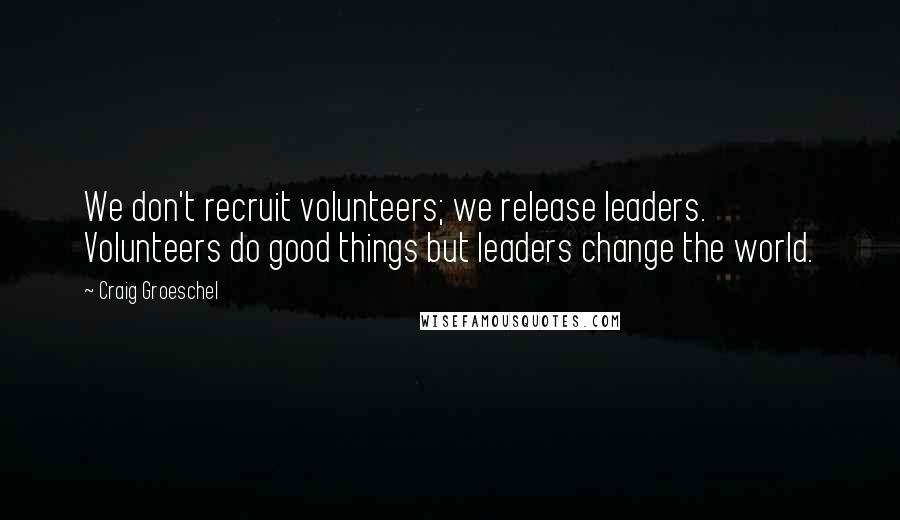 Craig Groeschel Quotes: We don't recruit volunteers; we release leaders. Volunteers do good things but leaders change the world.