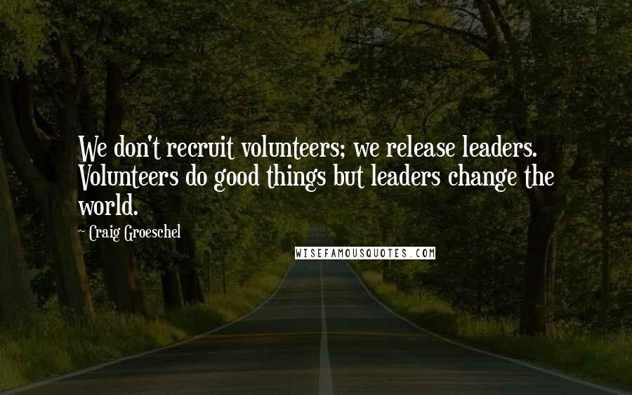 Craig Groeschel Quotes: We don't recruit volunteers; we release leaders. Volunteers do good things but leaders change the world.