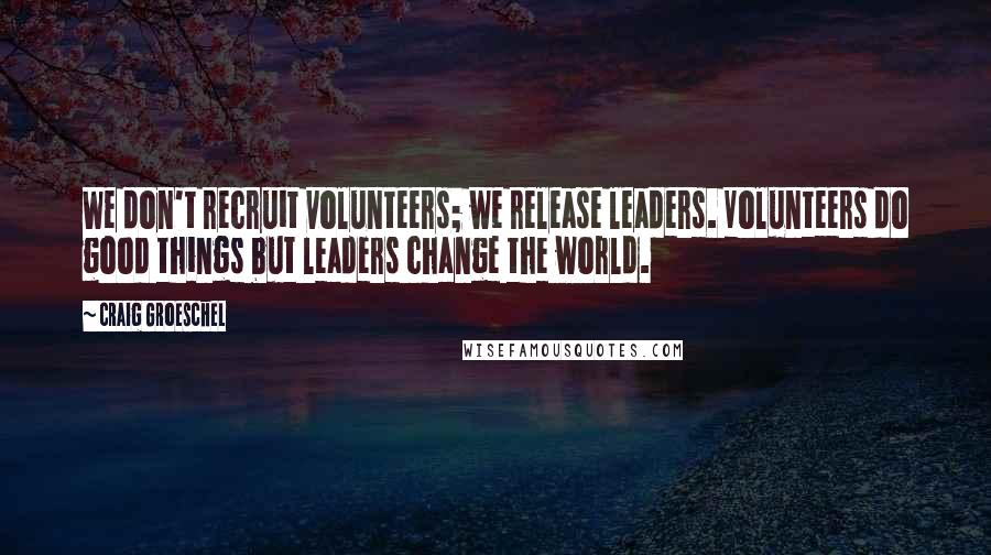 Craig Groeschel Quotes: We don't recruit volunteers; we release leaders. Volunteers do good things but leaders change the world.