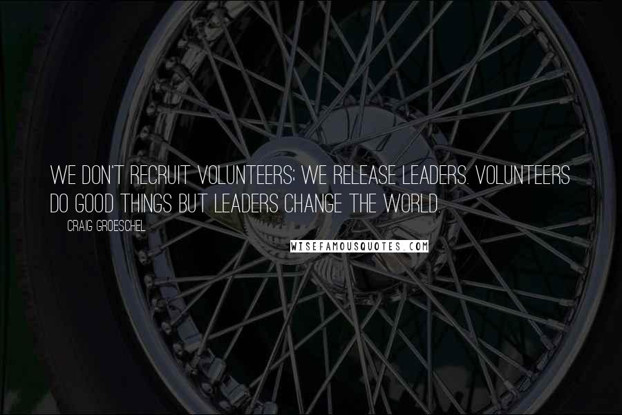 Craig Groeschel Quotes: We don't recruit volunteers; we release leaders. Volunteers do good things but leaders change the world.