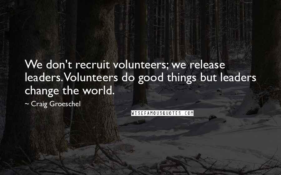 Craig Groeschel Quotes: We don't recruit volunteers; we release leaders. Volunteers do good things but leaders change the world.