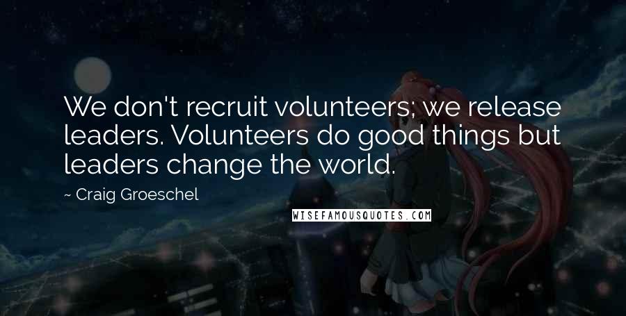 Craig Groeschel Quotes: We don't recruit volunteers; we release leaders. Volunteers do good things but leaders change the world.