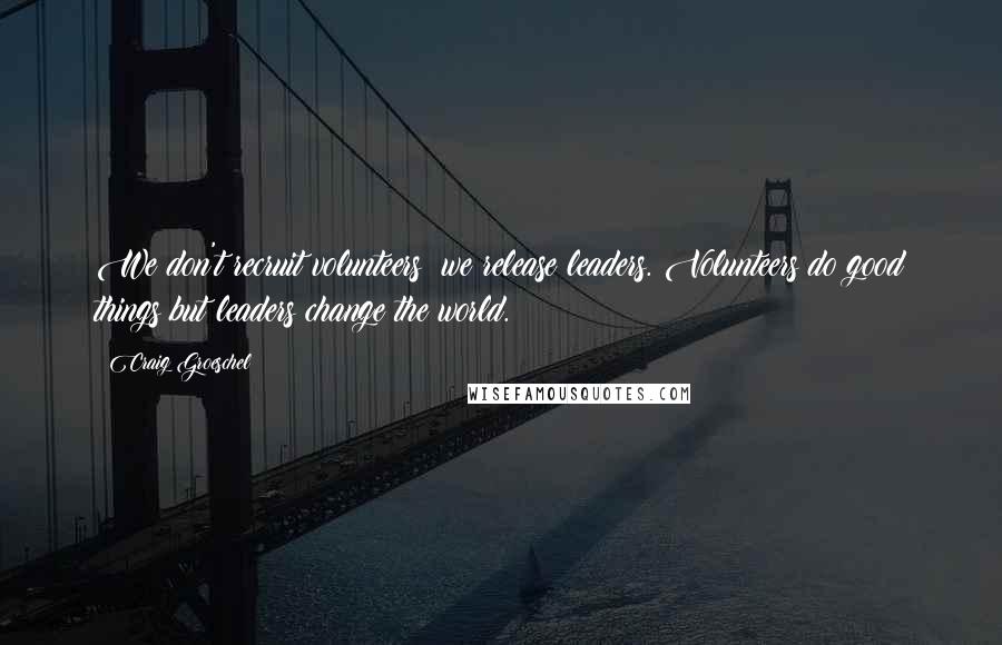 Craig Groeschel Quotes: We don't recruit volunteers; we release leaders. Volunteers do good things but leaders change the world.