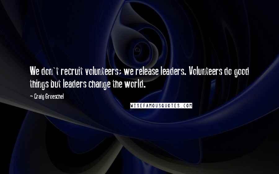 Craig Groeschel Quotes: We don't recruit volunteers; we release leaders. Volunteers do good things but leaders change the world.