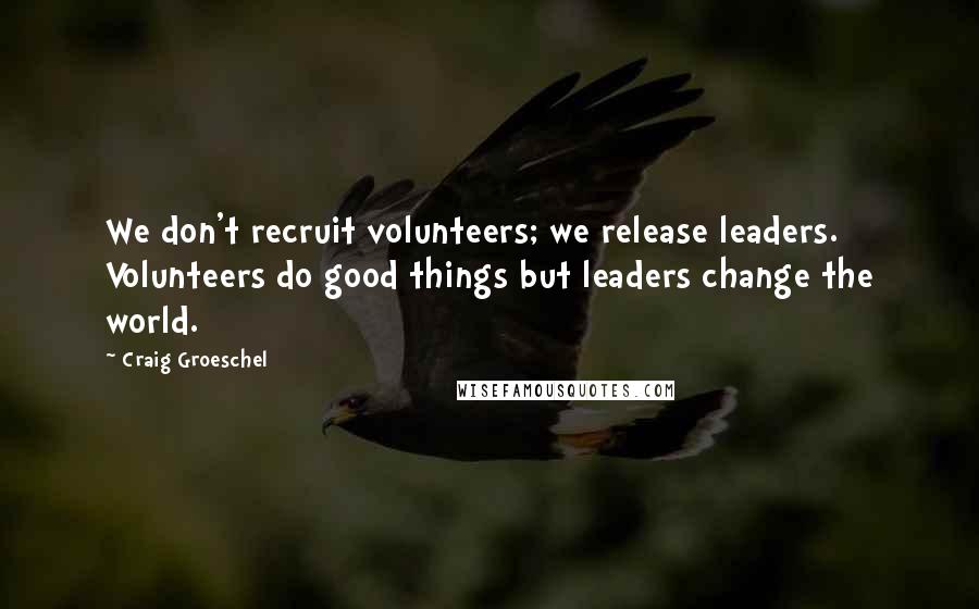 Craig Groeschel Quotes: We don't recruit volunteers; we release leaders. Volunteers do good things but leaders change the world.