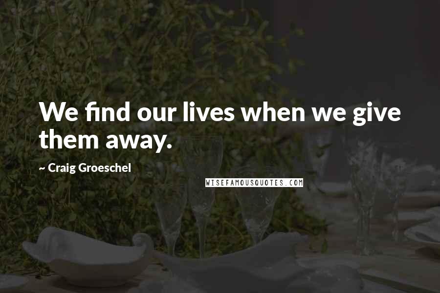 Craig Groeschel Quotes: We find our lives when we give them away.