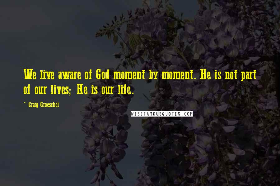 Craig Groeschel Quotes: We live aware of God moment by moment. He is not part of our lives; He is our life.