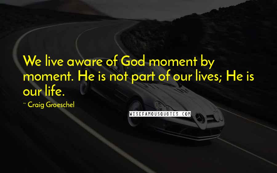 Craig Groeschel Quotes: We live aware of God moment by moment. He is not part of our lives; He is our life.