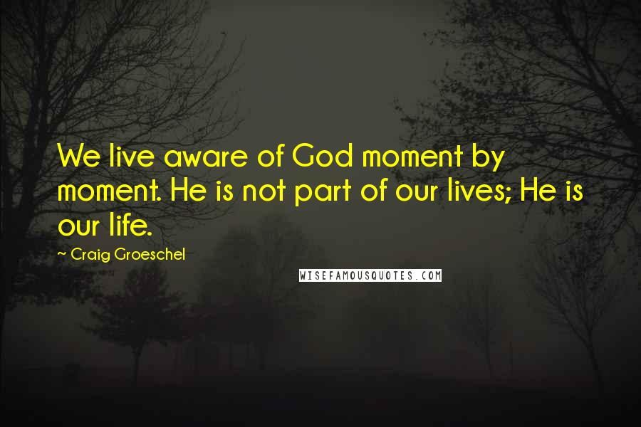 Craig Groeschel Quotes: We live aware of God moment by moment. He is not part of our lives; He is our life.