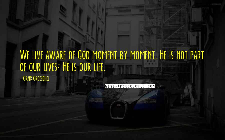 Craig Groeschel Quotes: We live aware of God moment by moment. He is not part of our lives; He is our life.