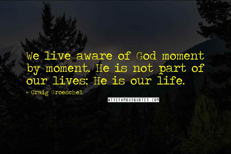 Craig Groeschel Quotes: We live aware of God moment by moment. He is not part of our lives; He is our life.