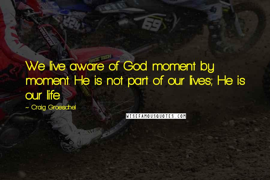 Craig Groeschel Quotes: We live aware of God moment by moment. He is not part of our lives; He is our life.