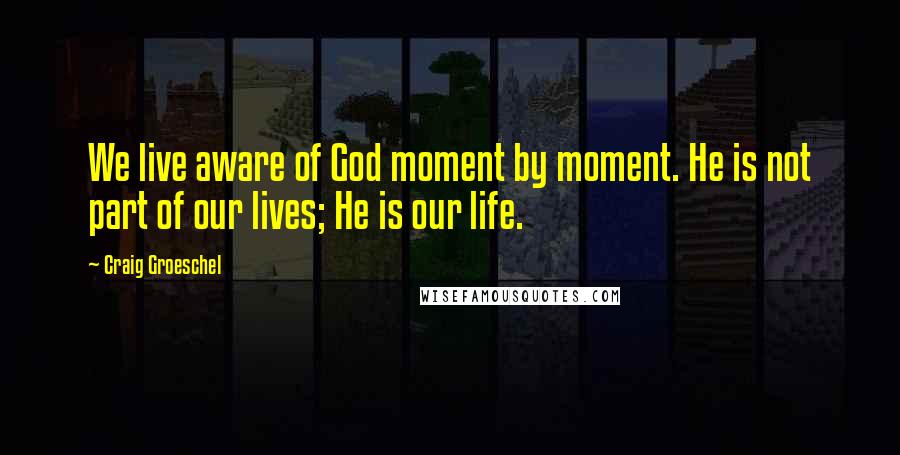 Craig Groeschel Quotes: We live aware of God moment by moment. He is not part of our lives; He is our life.