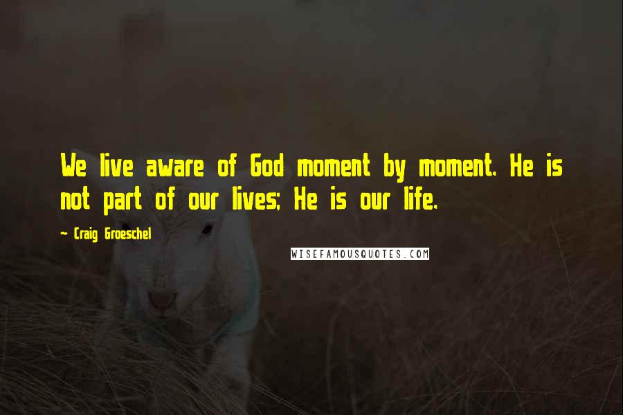 Craig Groeschel Quotes: We live aware of God moment by moment. He is not part of our lives; He is our life.