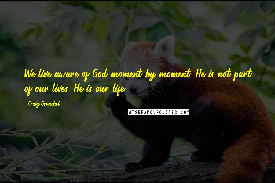 Craig Groeschel Quotes: We live aware of God moment by moment. He is not part of our lives; He is our life.