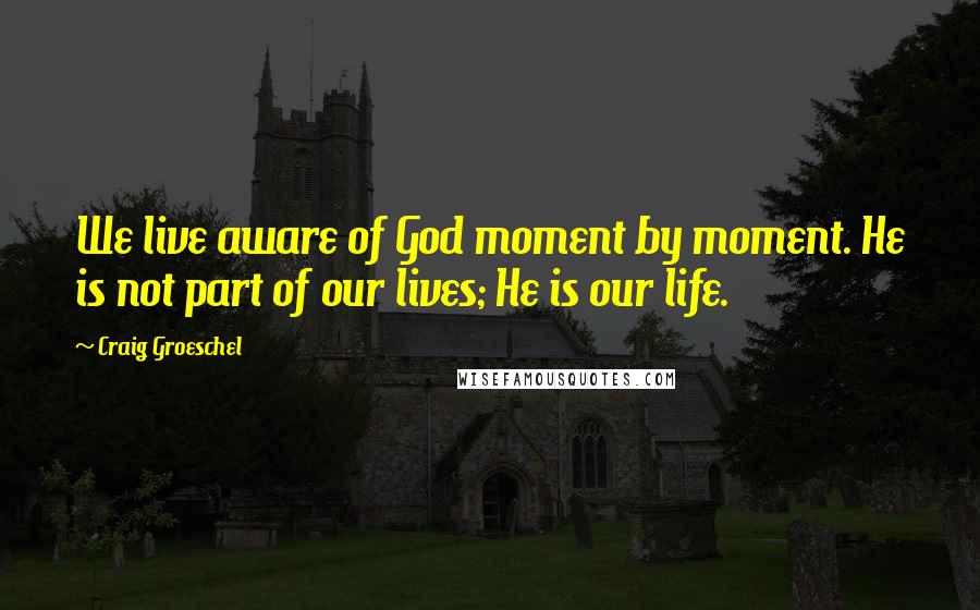 Craig Groeschel Quotes: We live aware of God moment by moment. He is not part of our lives; He is our life.