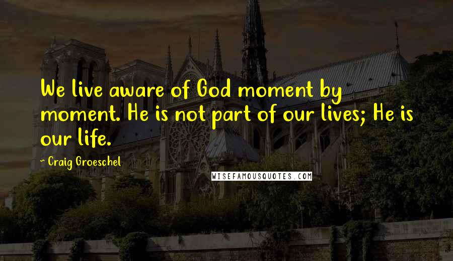 Craig Groeschel Quotes: We live aware of God moment by moment. He is not part of our lives; He is our life.
