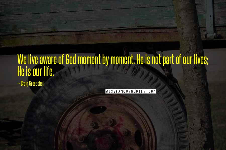 Craig Groeschel Quotes: We live aware of God moment by moment. He is not part of our lives; He is our life.