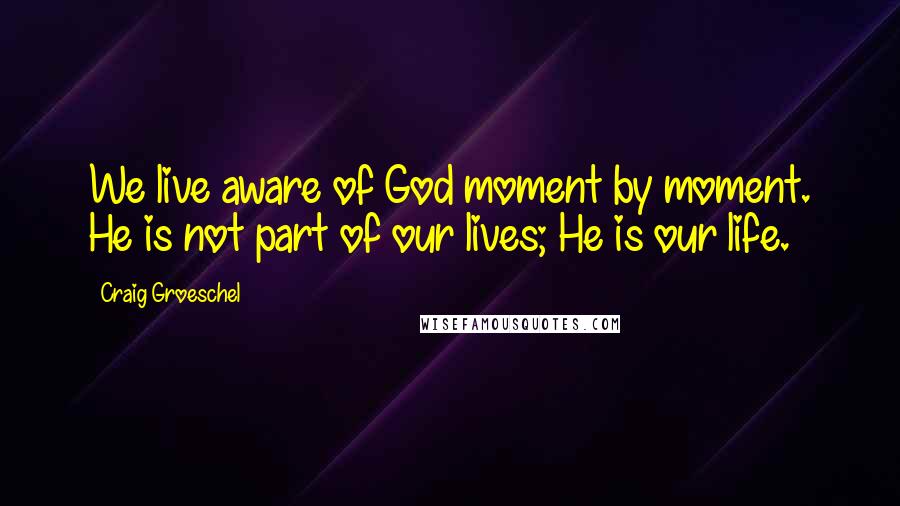 Craig Groeschel Quotes: We live aware of God moment by moment. He is not part of our lives; He is our life.