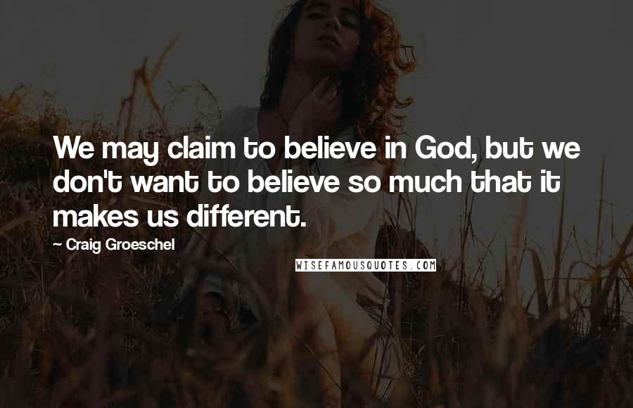 Craig Groeschel Quotes: We may claim to believe in God, but we don't want to believe so much that it makes us different.