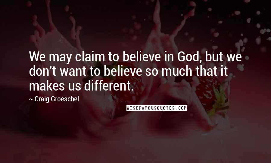 Craig Groeschel Quotes: We may claim to believe in God, but we don't want to believe so much that it makes us different.