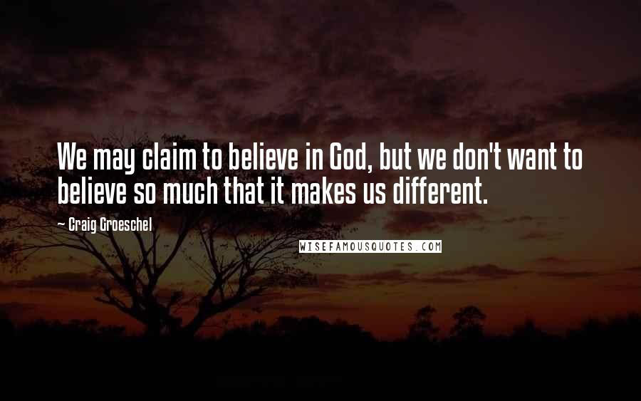 Craig Groeschel Quotes: We may claim to believe in God, but we don't want to believe so much that it makes us different.