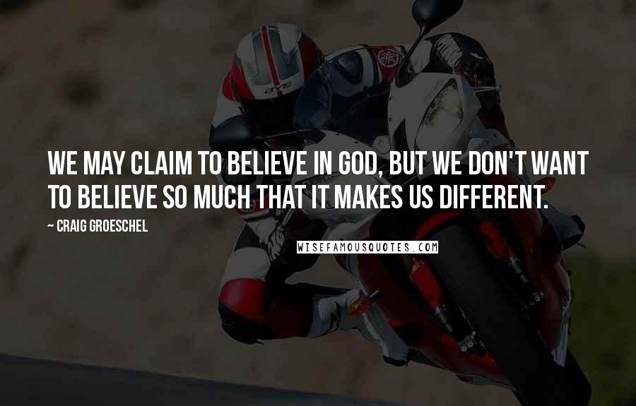 Craig Groeschel Quotes: We may claim to believe in God, but we don't want to believe so much that it makes us different.