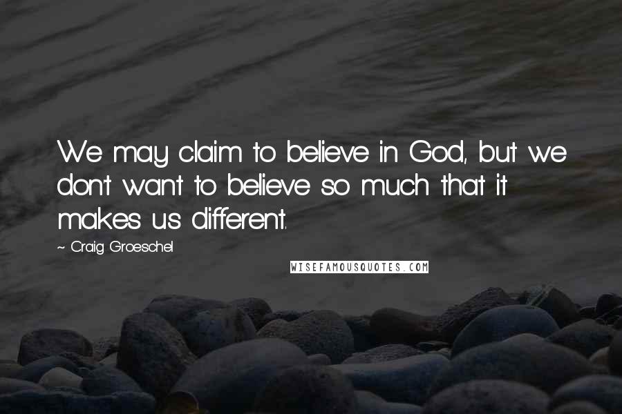 Craig Groeschel Quotes: We may claim to believe in God, but we don't want to believe so much that it makes us different.