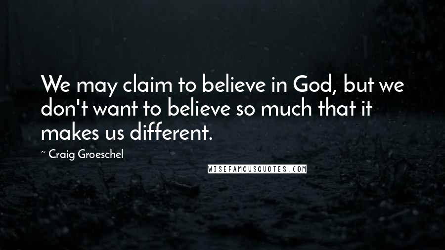 Craig Groeschel Quotes: We may claim to believe in God, but we don't want to believe so much that it makes us different.