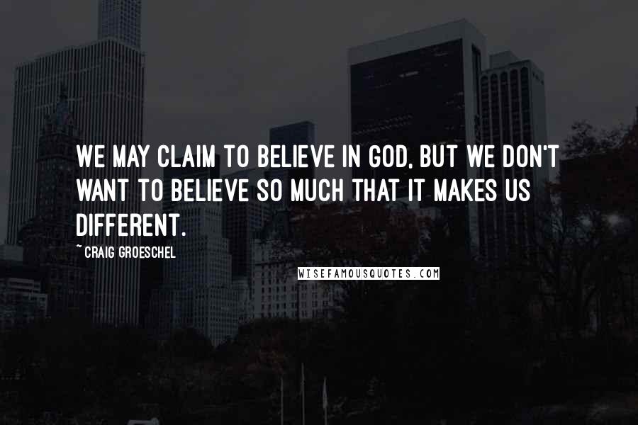 Craig Groeschel Quotes: We may claim to believe in God, but we don't want to believe so much that it makes us different.