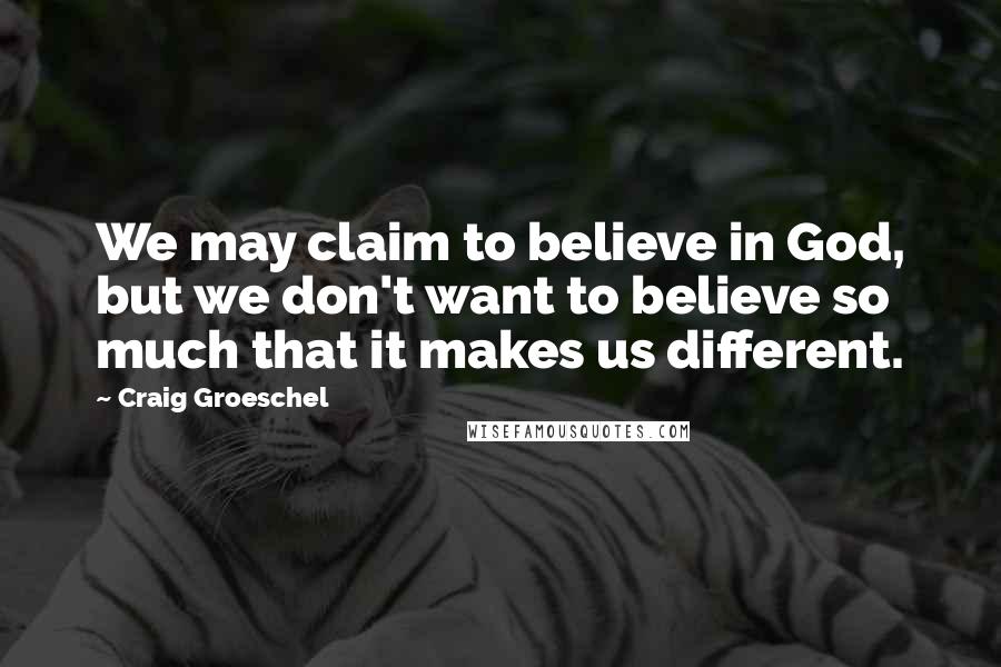 Craig Groeschel Quotes: We may claim to believe in God, but we don't want to believe so much that it makes us different.