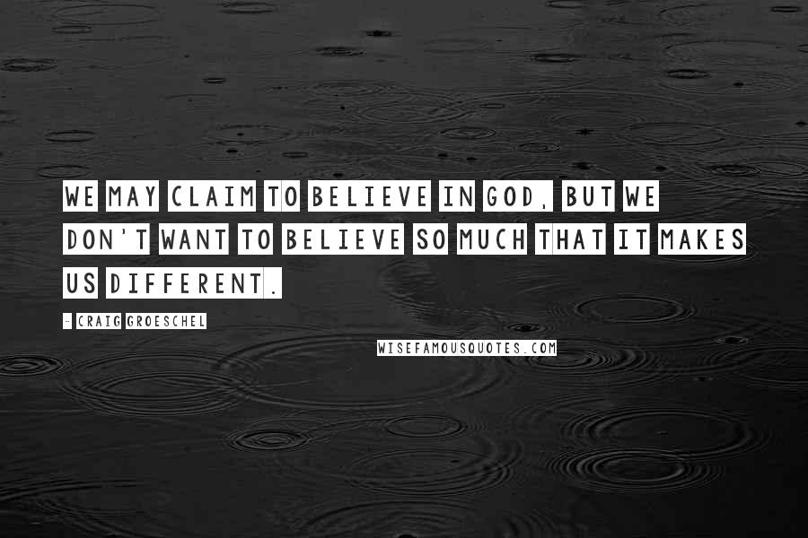 Craig Groeschel Quotes: We may claim to believe in God, but we don't want to believe so much that it makes us different.