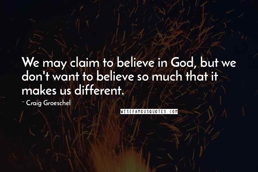 Craig Groeschel Quotes: We may claim to believe in God, but we don't want to believe so much that it makes us different.