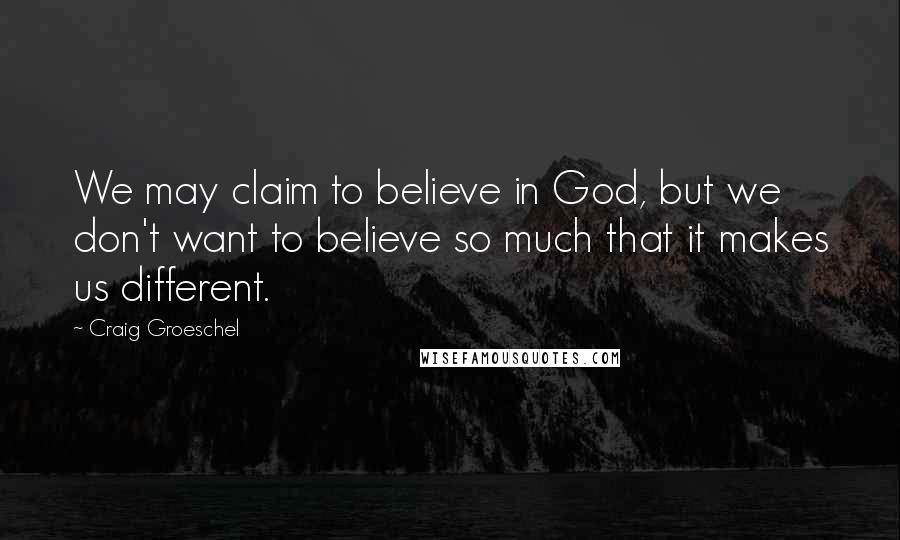 Craig Groeschel Quotes: We may claim to believe in God, but we don't want to believe so much that it makes us different.