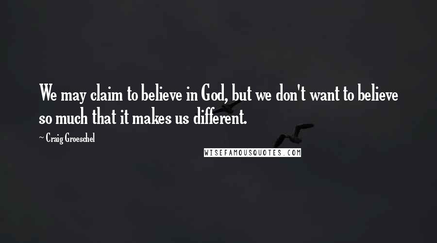 Craig Groeschel Quotes: We may claim to believe in God, but we don't want to believe so much that it makes us different.