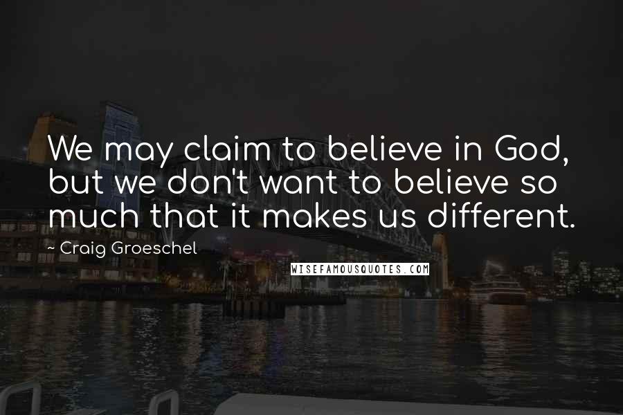 Craig Groeschel Quotes: We may claim to believe in God, but we don't want to believe so much that it makes us different.