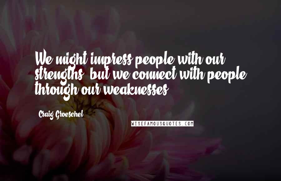 Craig Groeschel Quotes: We might impress people with our strengths, but we connect with people through our weaknesses.