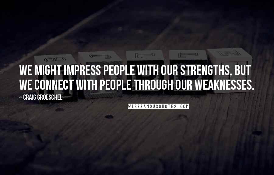 Craig Groeschel Quotes: We might impress people with our strengths, but we connect with people through our weaknesses.