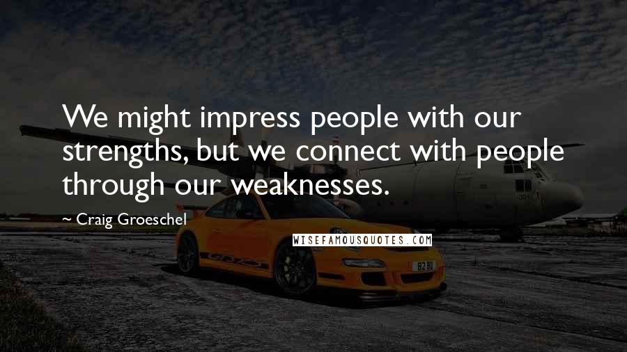 Craig Groeschel Quotes: We might impress people with our strengths, but we connect with people through our weaknesses.