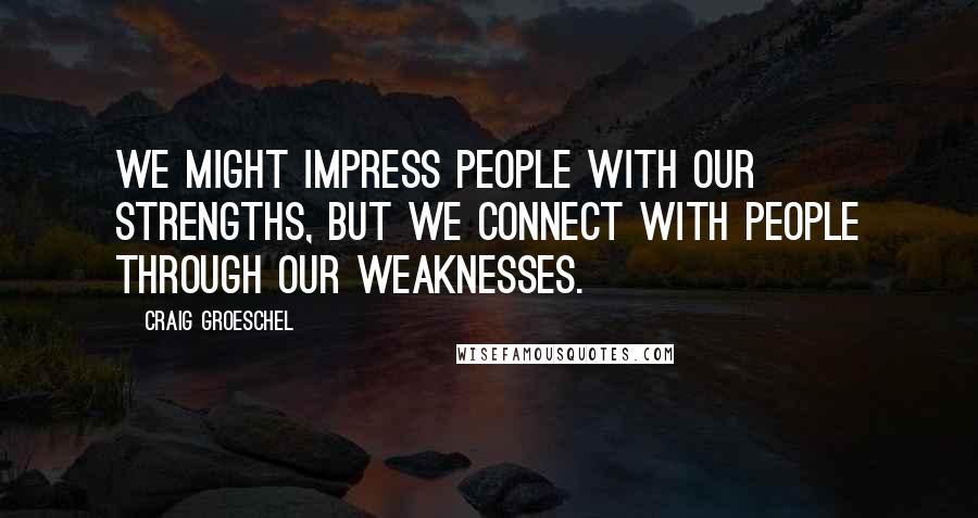 Craig Groeschel Quotes: We might impress people with our strengths, but we connect with people through our weaknesses.